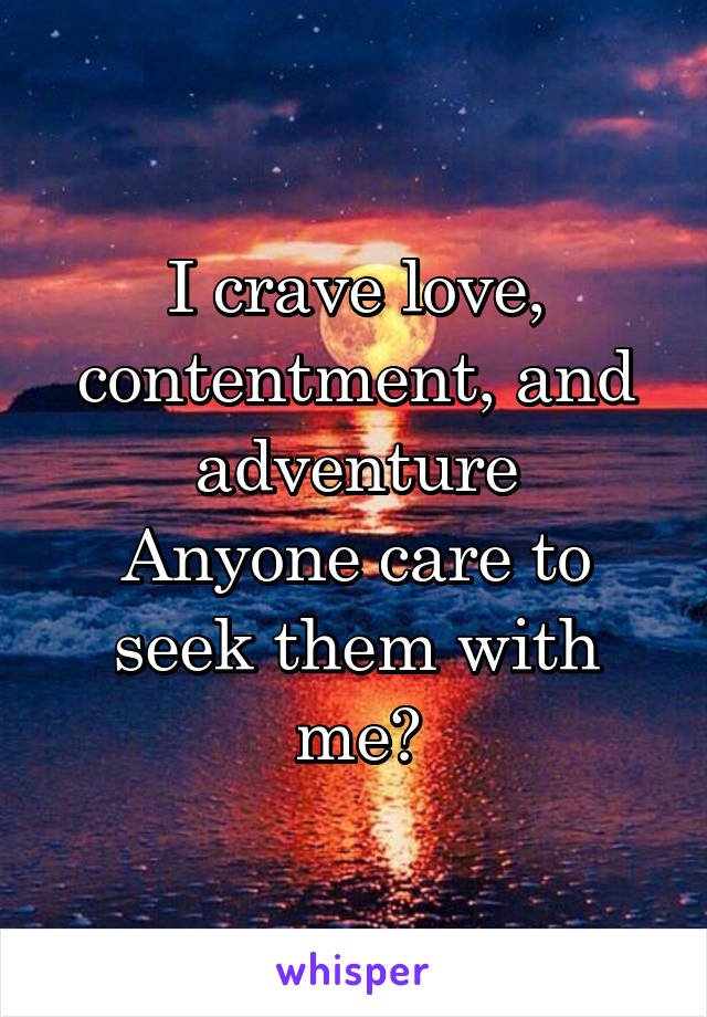 I crave love, contentment, and adventure
Anyone care to seek them with me?