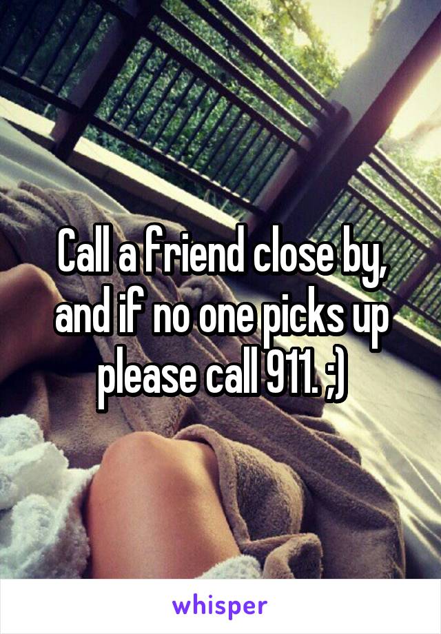 Call a friend close by, and if no one picks up please call 911. ;)