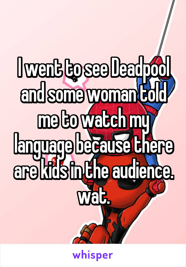 I went to see Deadpool and some woman told me to watch my language because there are kids in the audience. wat.
