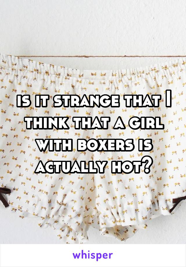 is it strange that I think that a girl with boxers is actually hot?