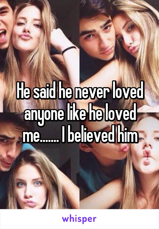 He said he never loved anyone like he loved me....... I believed him