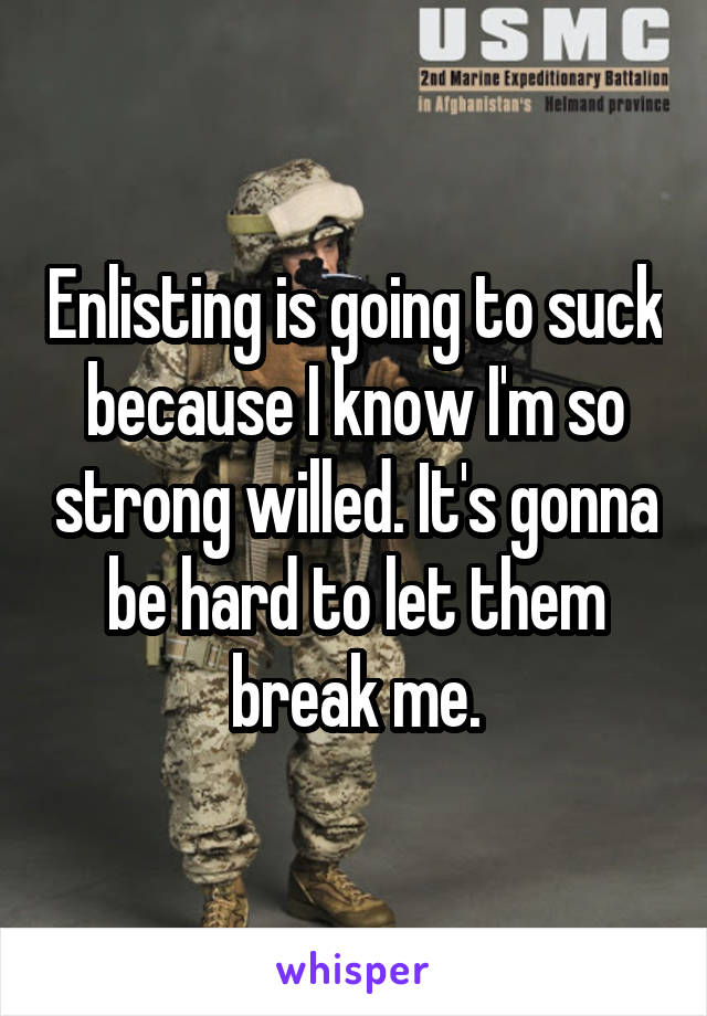 Enlisting is going to suck because I know I'm so strong willed. It's gonna be hard to let them break me.