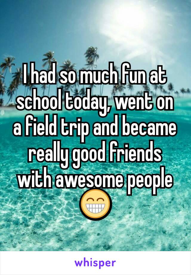 I had so much fun at school today, went on a field trip and became really good friends with awesome people 😁