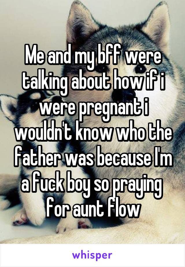 Me and my bff were talking about how if i were pregnant i wouldn't know who the father was because I'm a fuck boy so praying  for aunt flow