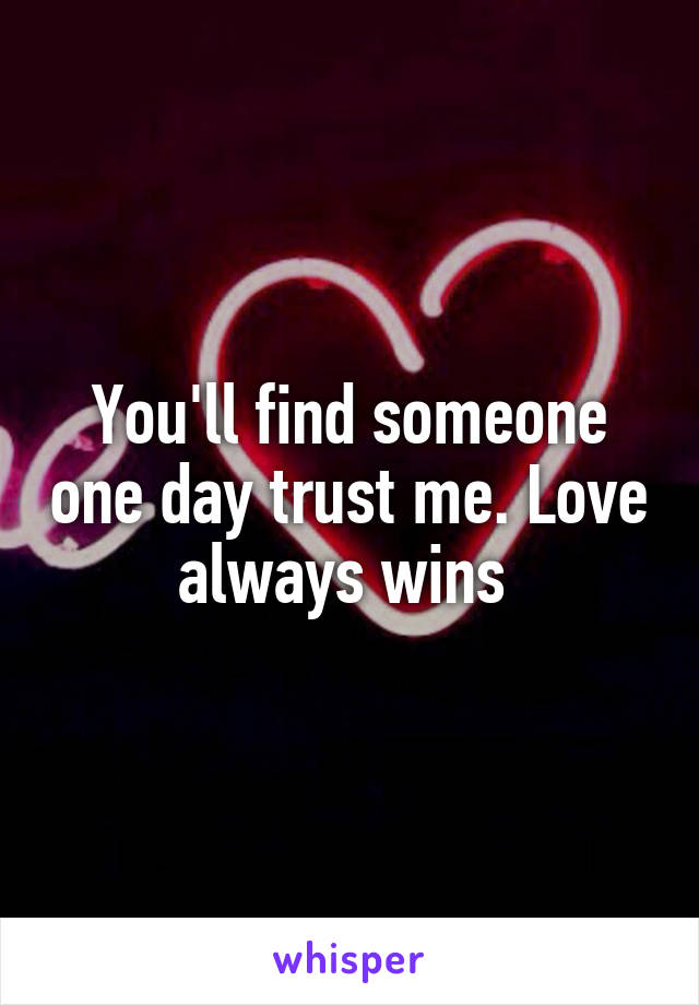 You'll find someone one day trust me. Love always wins 