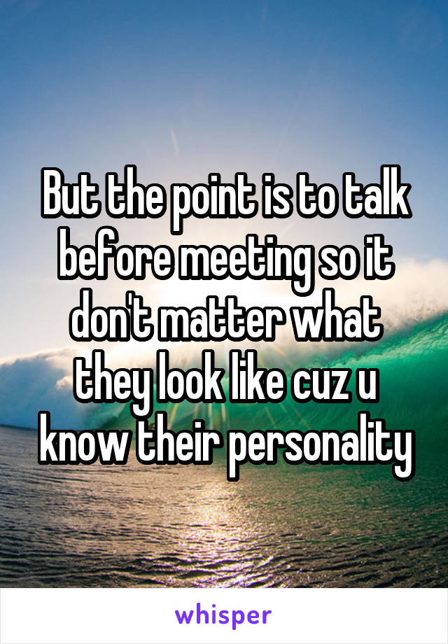 But the point is to talk before meeting so it don't matter what they look like cuz u know their personality