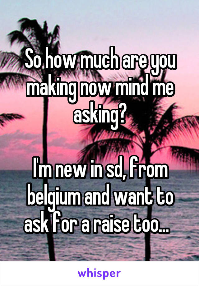 So how much are you making now mind me asking?

I'm new in sd, from belgium and want to ask for a raise too...  