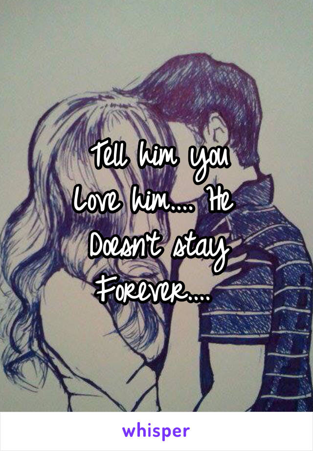 Tell him you
Love him.... He 
Doesn't stay
Forever.... 