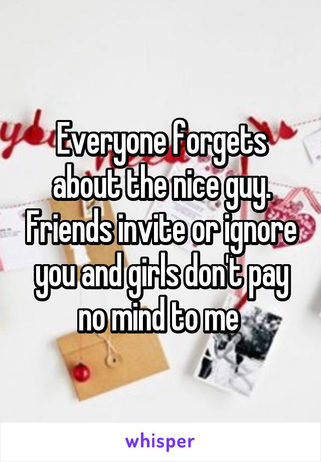 Everyone forgets about the nice guy. Friends invite or ignore you and girls don't pay no mind to me 