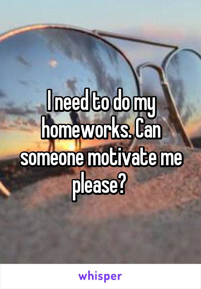 I need to do my homeworks. Can someone motivate me please? 