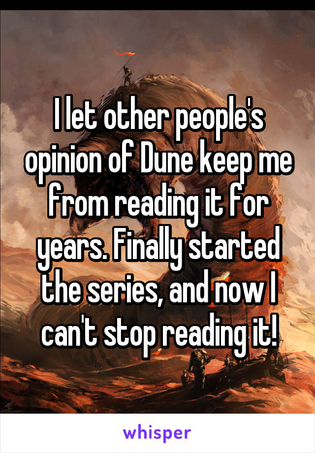 I let other people's opinion of Dune keep me
from reading it for years. Finally started the series, and now I can't stop reading it!