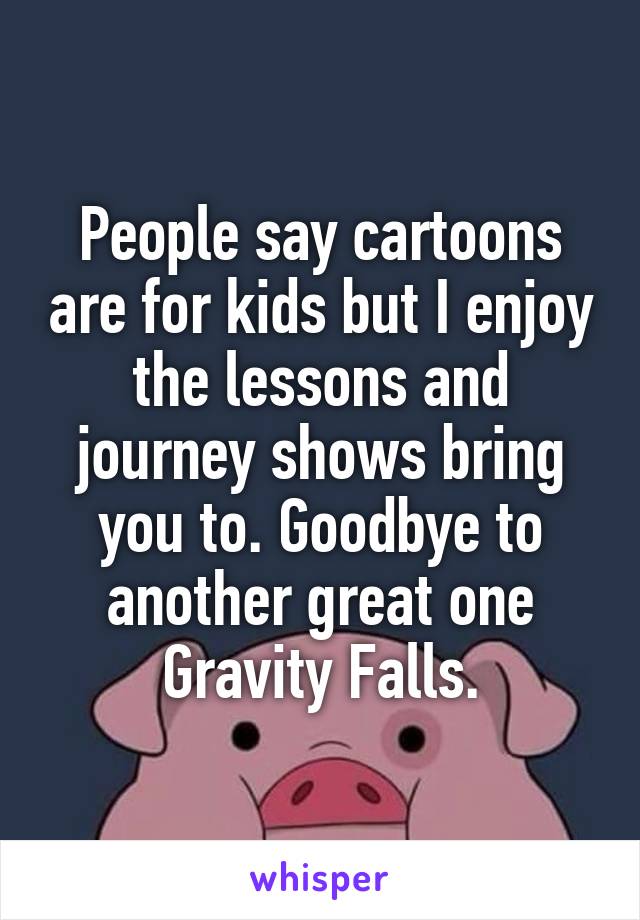 People say cartoons are for kids but I enjoy the lessons and journey shows bring you to. Goodbye to another great one Gravity Falls.