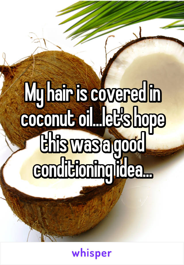 My hair is covered in coconut oil...let's hope this was a good conditioning idea...