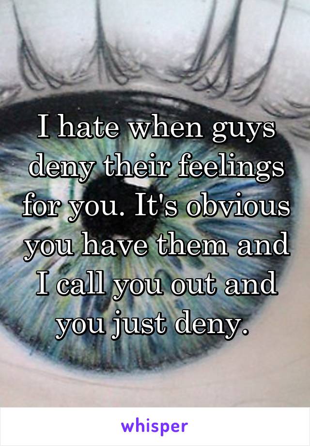 I hate when guys deny their feelings for you. It's obvious you have them and I call you out and you just deny. 