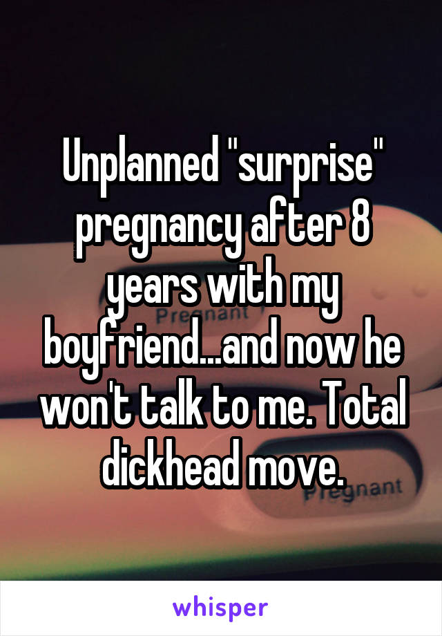 Unplanned "surprise" pregnancy after 8 years with my boyfriend...and now he won't talk to me. Total dickhead move.