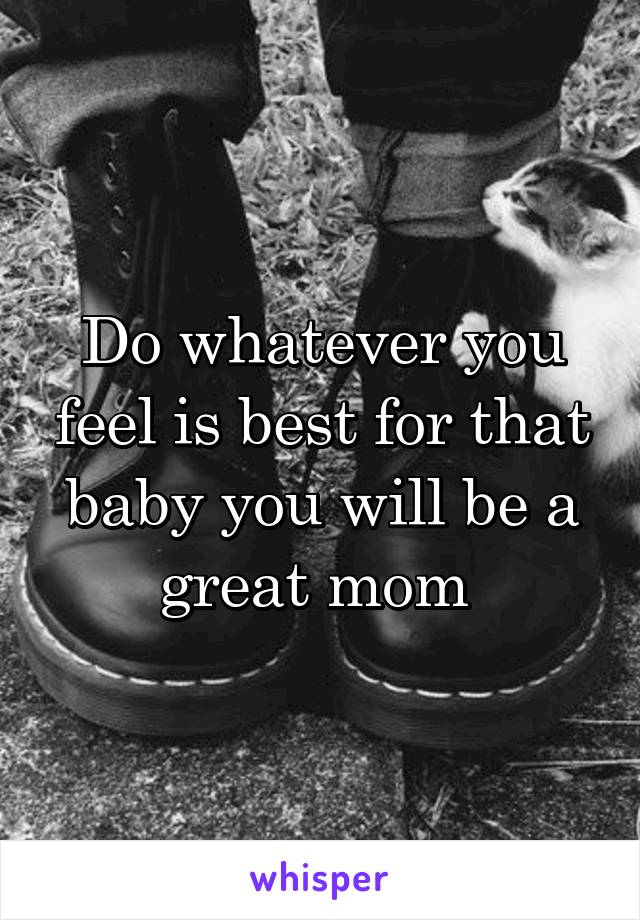 Do whatever you feel is best for that baby you will be a great mom 