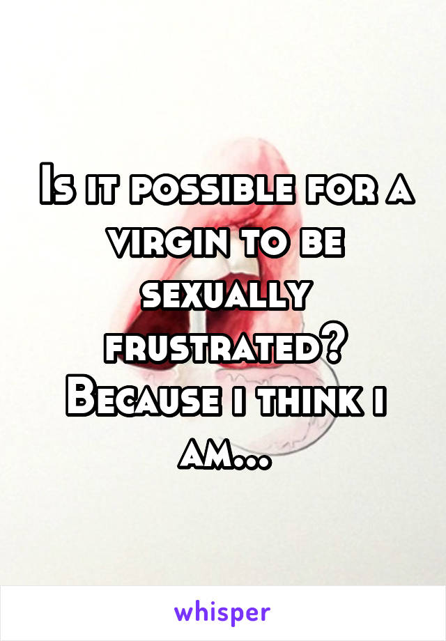 Is it possible for a virgin to be sexually frustrated? Because i think i am...