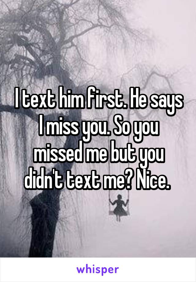 I text him first. He says I miss you. So you missed me but you didn't text me? Nice. 