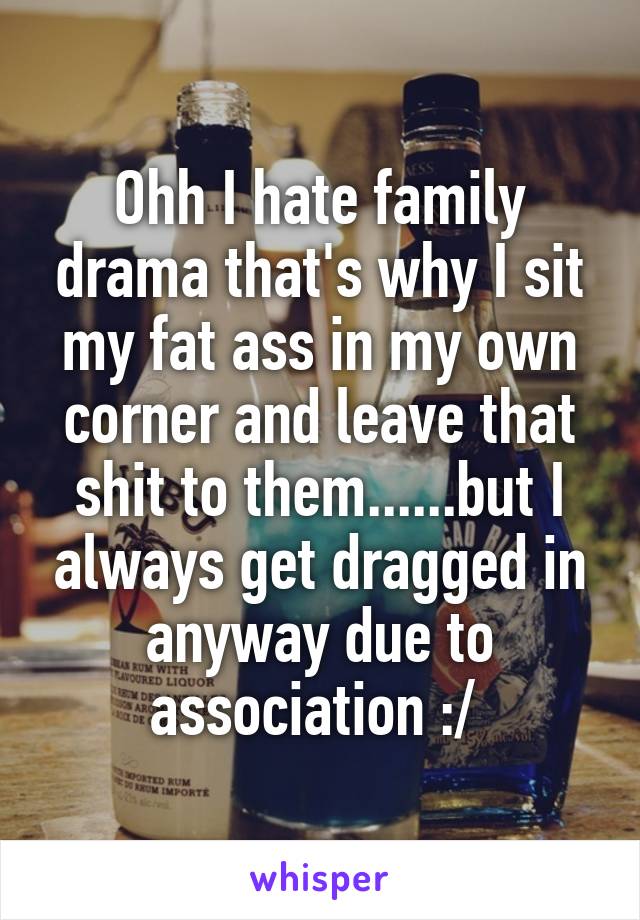 Ohh I hate family drama that's why I sit my fat ass in my own corner and leave that shit to them......but I always get dragged in anyway due to association :/ 
