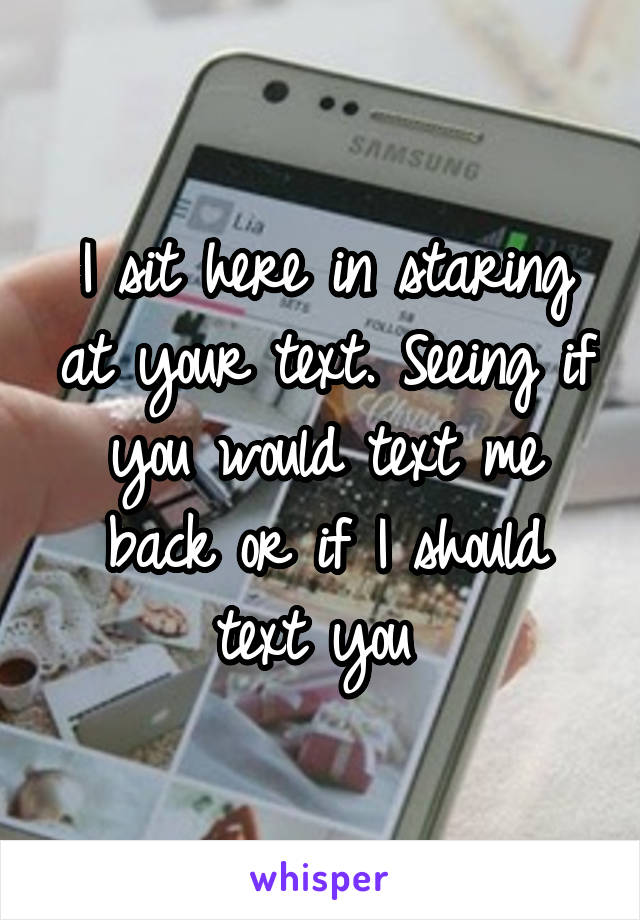 I sit here in staring at your text. Seeing if you would text me back or if I should text you 