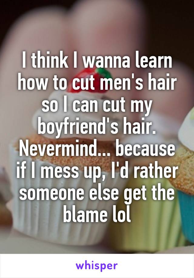I think I wanna learn how to cut men's hair so I can cut my boyfriend's hair. Nevermind... because if I mess up, I'd rather someone else get the blame lol