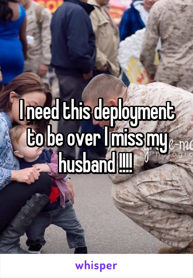 I need this deployment to be over I miss my husband !!!! 