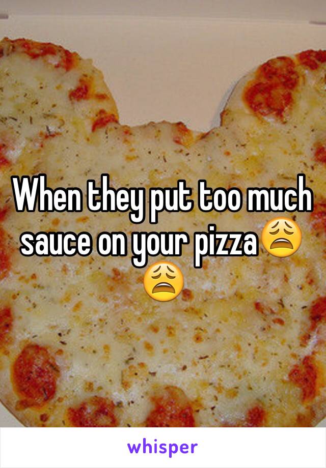 When they put too much sauce on your pizza😩😩