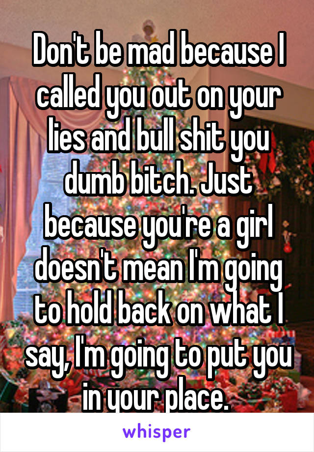 Don't be mad because I called you out on your lies and bull shit you dumb bitch. Just because you're a girl doesn't mean I'm going to hold back on what I say, I'm going to put you in your place. 