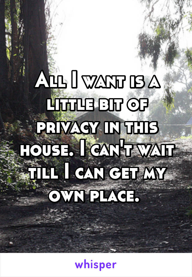 All I want is a little bit of privacy in this house. I can't wait till I can get my own place. 