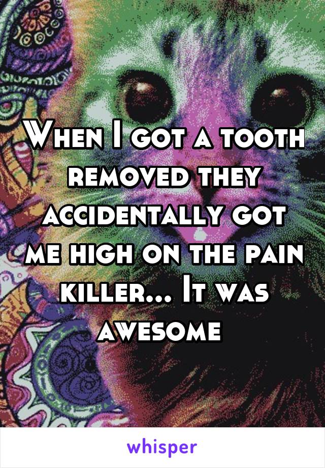 When I got a tooth removed they accidentally got me high on the pain killer... It was awesome 