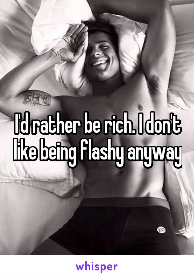I'd rather be rich. I don't like being flashy anyway