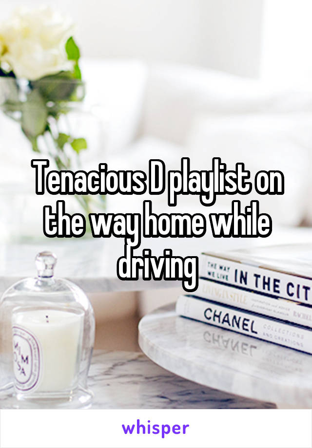Tenacious D playlist on the way home while driving