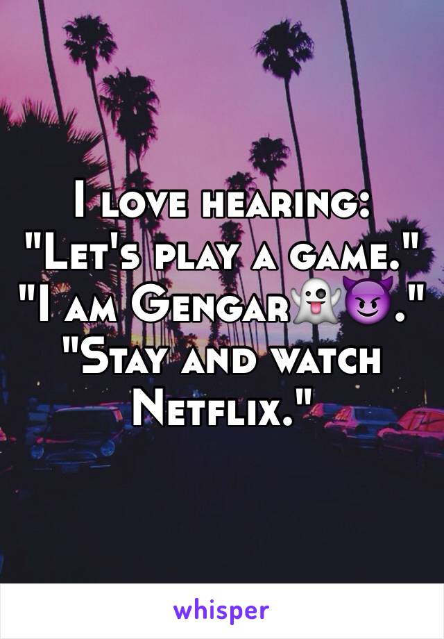I love hearing: "Let's play a game."
"I am Gengar👻😈."
"Stay and watch Netflix."
