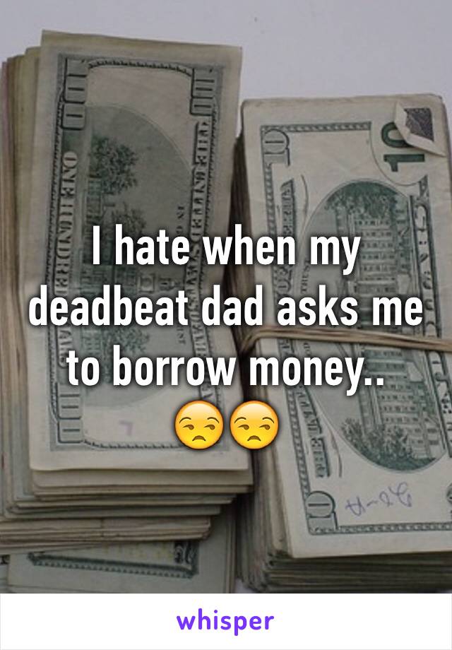 I hate when my deadbeat dad asks me to borrow money.. 
😒😒