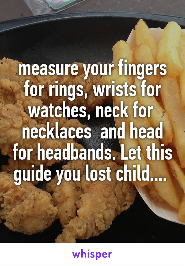 measure your fingers for rings, wrists for watches, neck for  necklaces  and head for headbands. Let this guide you lost child....   