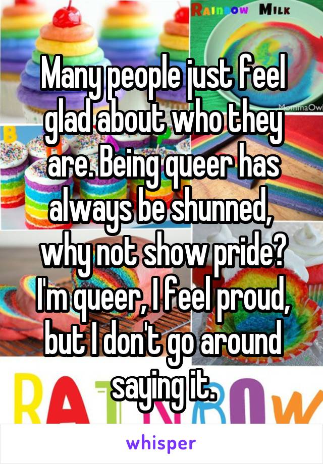 Many people just feel glad about who they are. Being queer has always be shunned,  why not show pride? I'm queer, I feel proud, but I don't go around saying it.