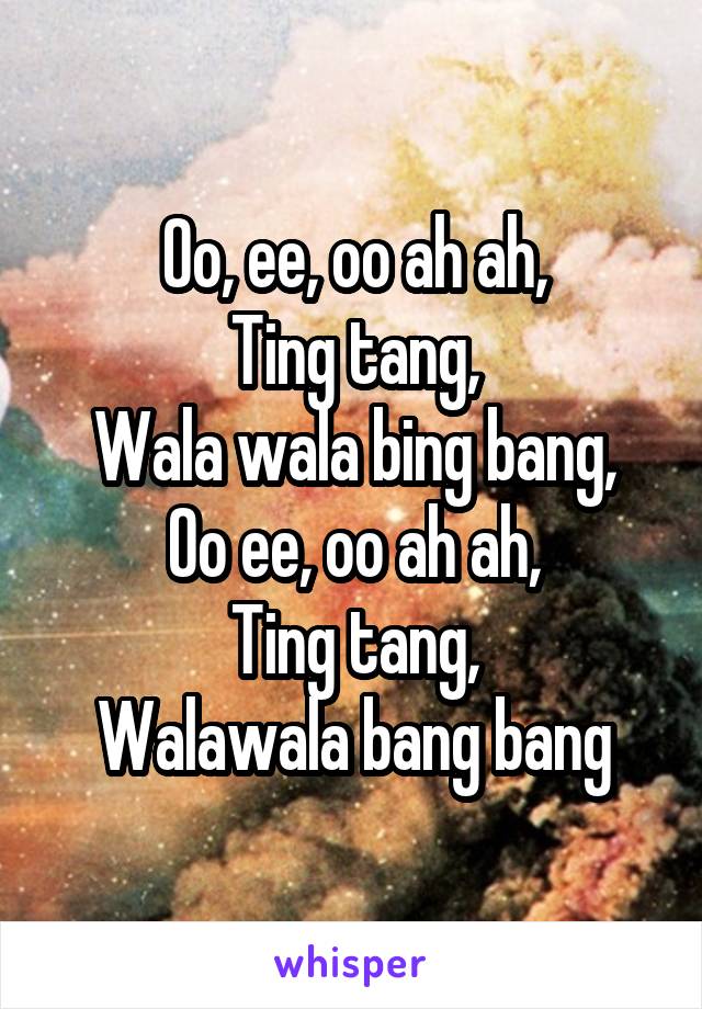 Oo, ee, oo ah ah,
Ting tang,
Wala wala bing bang,
Oo ee, oo ah ah,
Ting tang,
Walawala bang bang