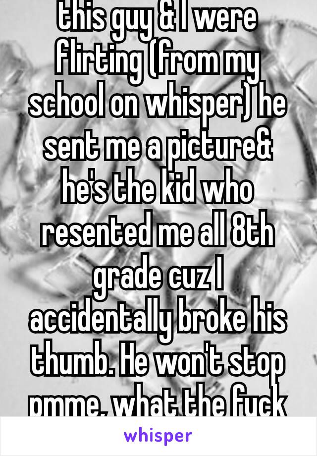 this guy & I were flirting (from my school on whisper) he sent me a picture& he's the kid who resented me all 8th grade cuz I accidentally broke his thumb. He won't stop pmme, what the fuck do I do?😕