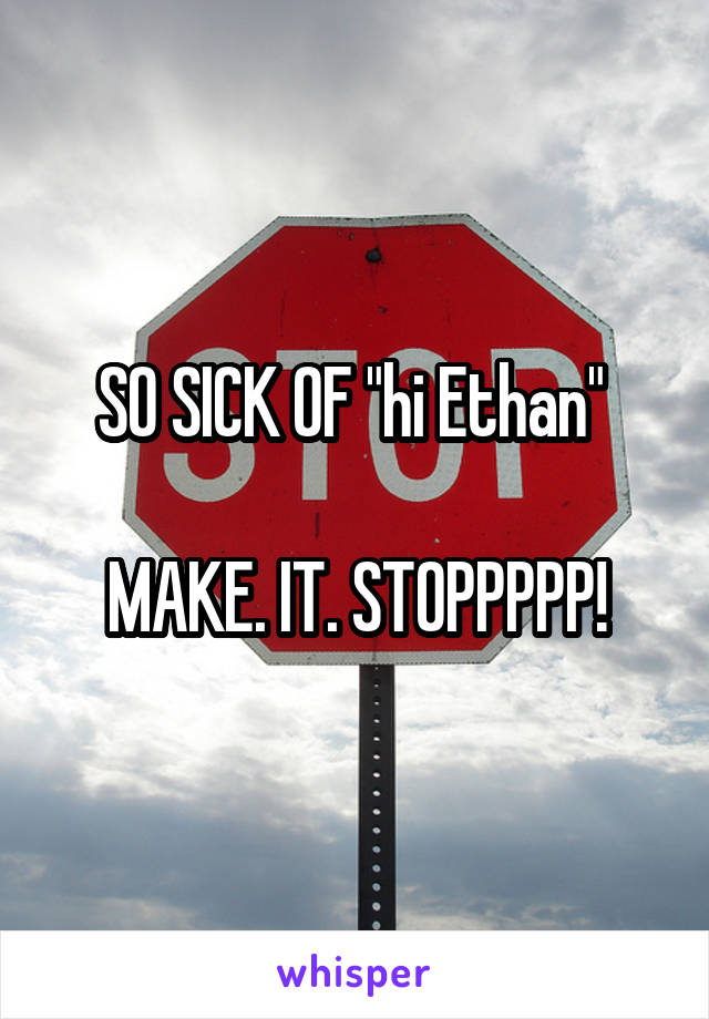SO SICK OF "hi Ethan" 

MAKE. IT. STOPPPPP!