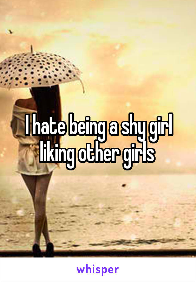 I hate being a shy girl liking other girls 