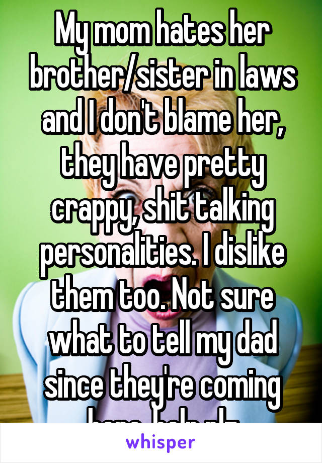 My mom hates her brother/sister in laws and I don't blame her, they have pretty crappy, shit talking personalities. I dislike them too. Not sure what to tell my dad since they're coming here..help plz