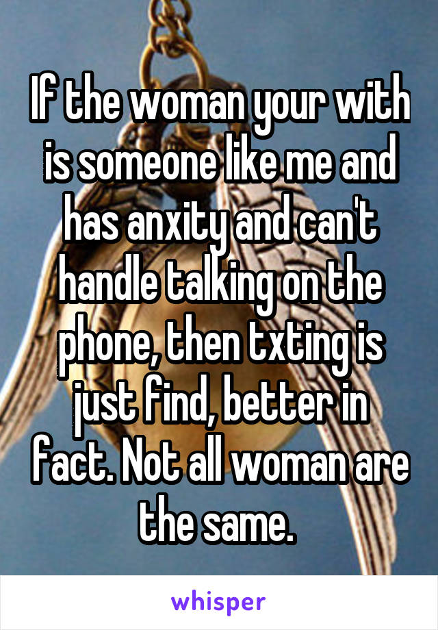 If the woman your with is someone like me and has anxity and can't handle talking on the phone, then txting is just find, better in fact. Not all woman are the same. 