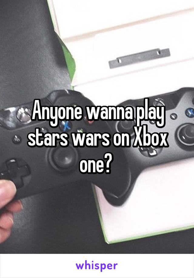 Anyone wanna play stars wars on Xbox one? 
