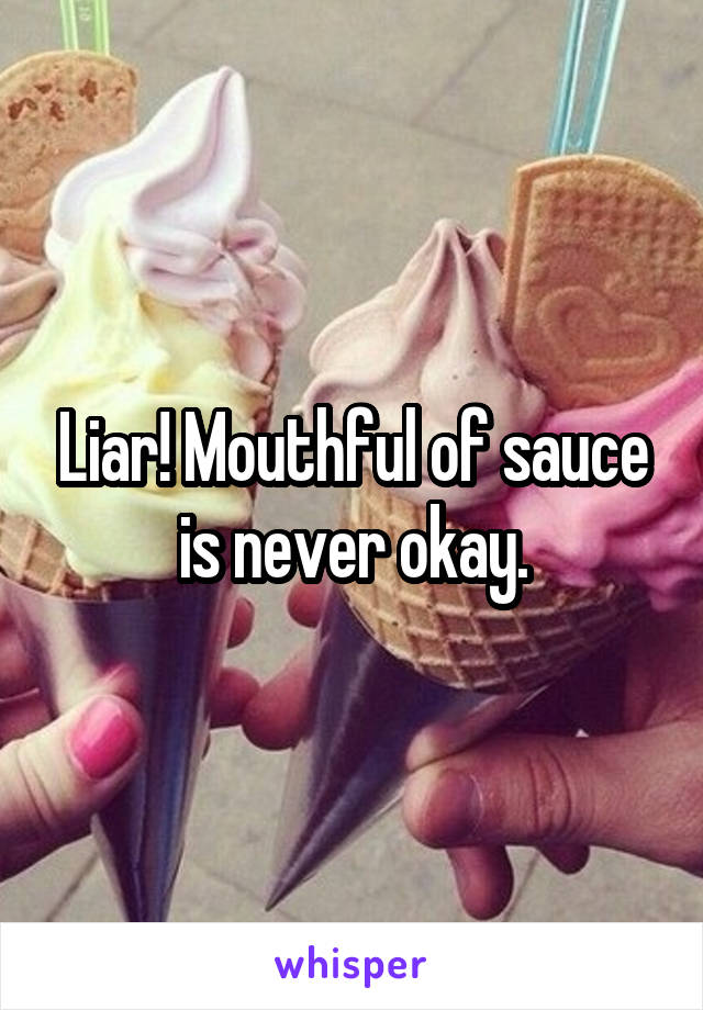 Liar! Mouthful of sauce is never okay.