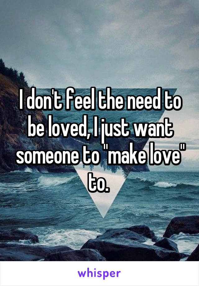 I don't feel the need to be loved, I just want someone to "make love" to. 