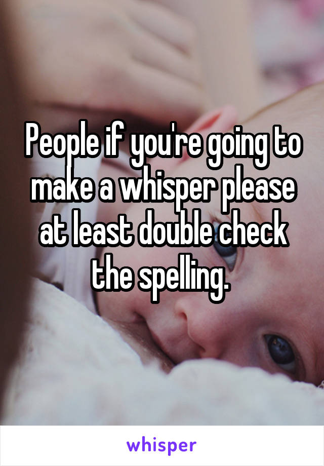 People if you're going to make a whisper please at least double check the spelling. 
