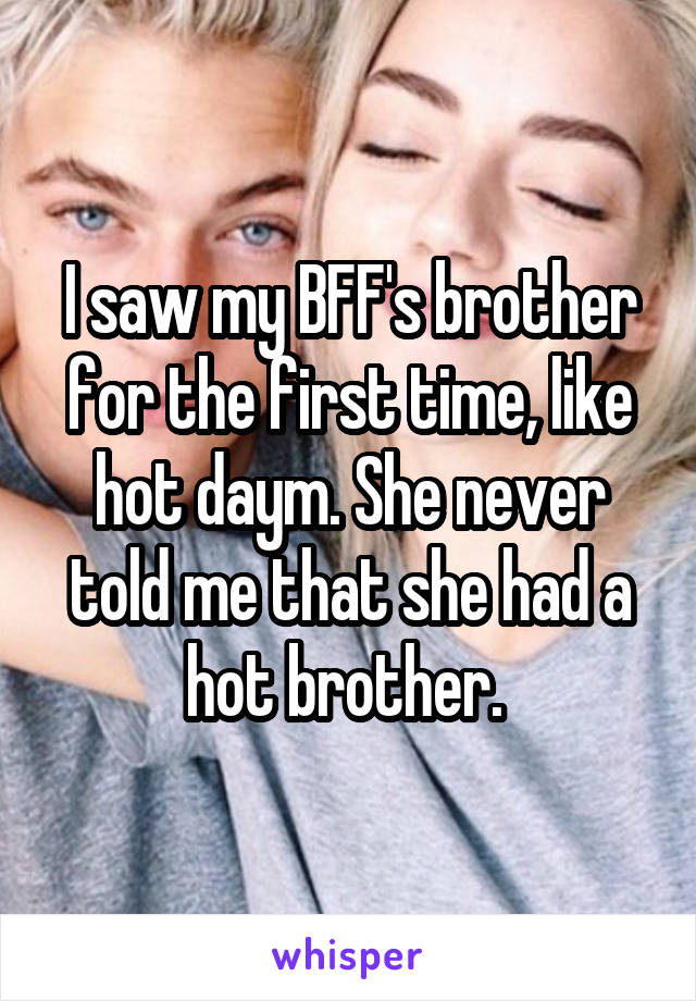 I saw my BFF's brother for the first time, like hot daym. She never told me that she had a hot brother. 