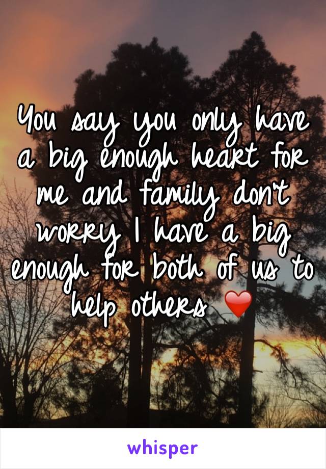 You say you only have a big enough heart for me and family don't worry I have a big enough for both of us to help others ❤️