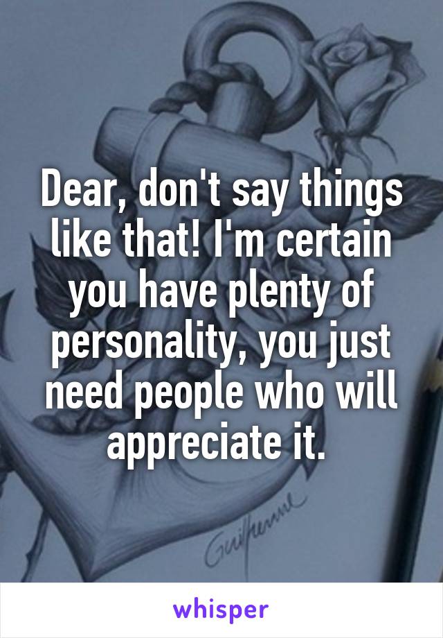 Dear, don't say things like that! I'm certain you have plenty of personality, you just need people who will appreciate it. 