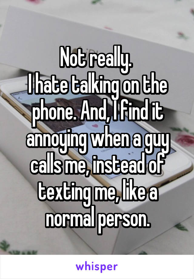 Not really. 
I hate talking on the phone. And, I find it annoying when a guy calls me, instead of texting me, like a normal person.